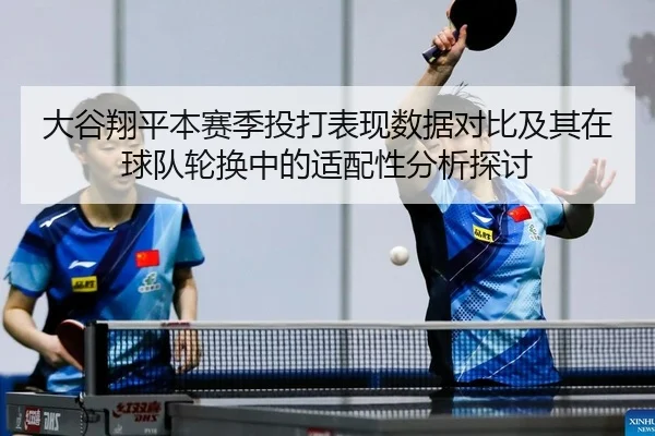 大谷翔平本赛季投打表现数据对比及其在球队轮换中的适配性分析探讨