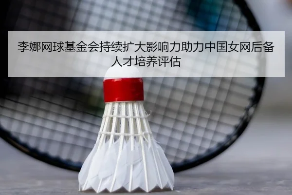 李娜网球基金会持续扩大影响力助力中国女网后备人才培养评估